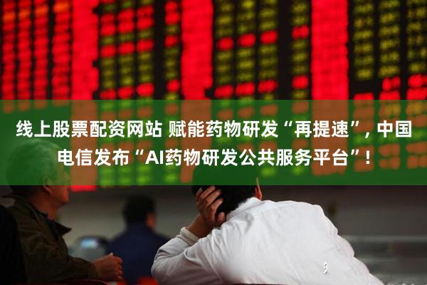 线上股票配资网站 赋能药物研发“再提速”, 中国电信发布“AI药物研发公共服务平台”!