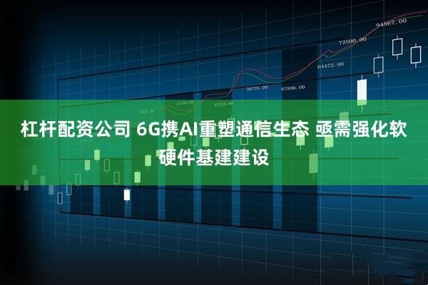杠杆配资公司 6G携AI重塑通信生态 亟需强化软硬件基建建设