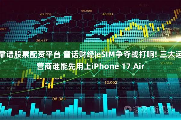 靠谱股票配资平台 童话财经|eSIM争夺战打响! 三大运营商谁能先用上iPhone 17 Air