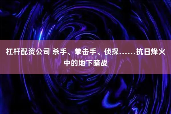 杠杆配资公司 杀手、拳击手、侦探……抗日烽火中的地下暗战