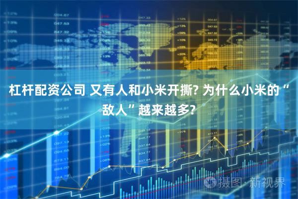 杠杆配资公司 又有人和小米开撕? 为什么小米的“敌人”越来越多?