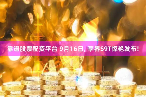 靠谱股票配资平台 9月16日, 享界S9T惊艳发布!