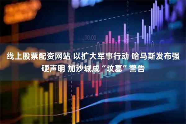 线上股票配资网站 以扩大军事行动 哈马斯发布强硬声明 加沙城成“坟墓”警告