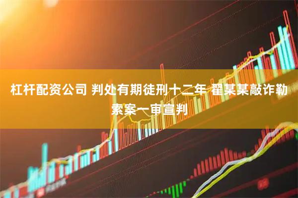 杠杆配资公司 判处有期徒刑十二年 翟某某敲诈勒索案一审宣判