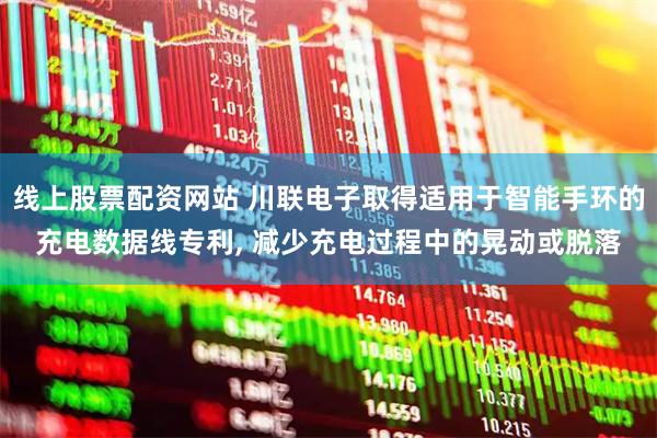 线上股票配资网站 川联电子取得适用于智能手环的充电数据线专利, 减少充电过程中的晃动或脱落