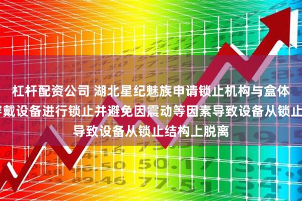 杠杆配资公司 湖北星纪魅族申请锁止机构与盒体专利 对可穿戴设备进行锁止并避免因震动等因素导致设备从锁止结构上脱离