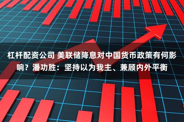 杠杆配资公司 美联储降息对中国货币政策有何影响？潘功胜：坚持以为我主、兼顾内外平衡