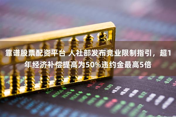 靠谱股票配资平台 人社部发布竞业限制指引，超1年经济补偿提高为50%违约金最高5倍