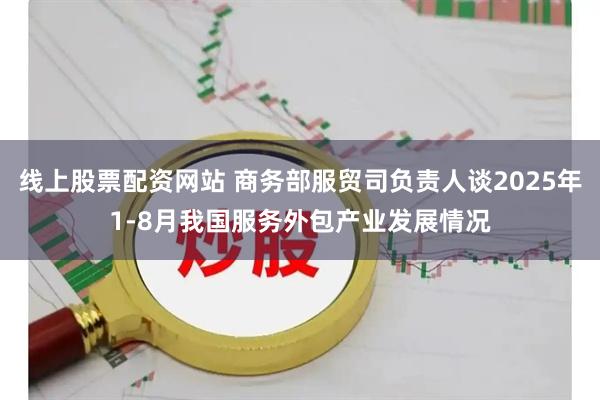 线上股票配资网站 商务部服贸司负责人谈2025年1-8月我国服务外包产业发展情况