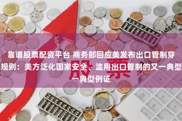 靠谱股票配资平台 商务部回应美发布出口管制穿透性规则：美方泛化国家安全、滥用出口管制的又一典型例证