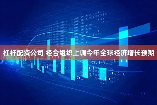 杠杆配资公司 经合组织上调今年全球经济增长预期