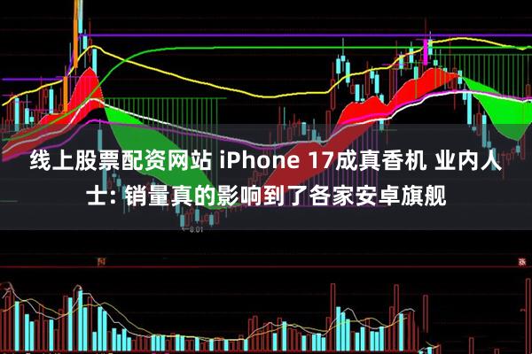线上股票配资网站 iPhone 17成真香机 业内人士: 销量真的影响到了各家安卓旗舰