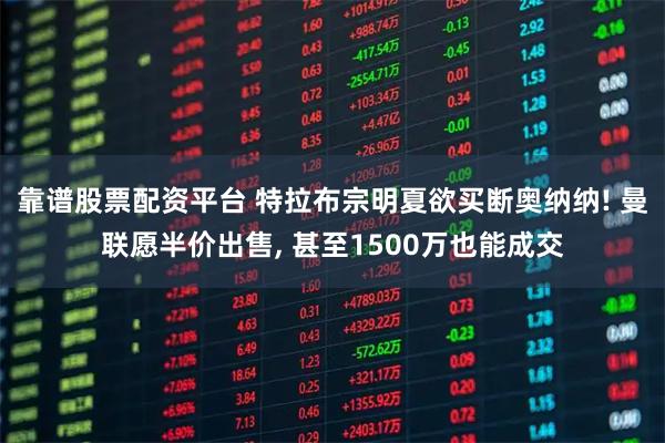 靠谱股票配资平台 特拉布宗明夏欲买断奥纳纳! 曼联愿半价出售, 甚至1500万也能成交