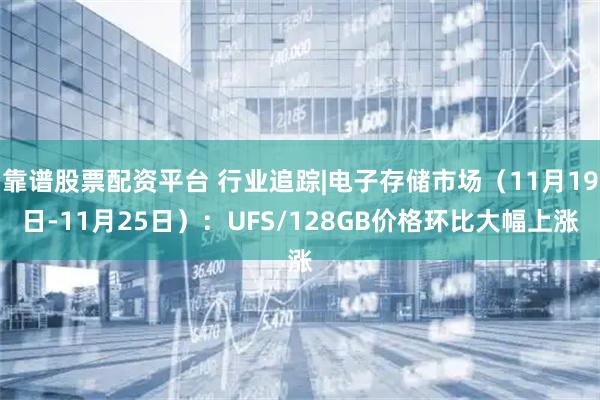 靠谱股票配资平台 行业追踪|电子存储市场（11月19日-11月25日）：UFS/128GB价格环比大幅上涨