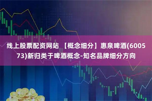 线上股票配资网站 【概念细分】惠泉啤酒(600573)新归类于啤酒概念-知名品牌细分方向