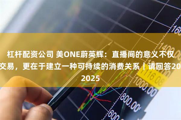 杠杆配资公司 美ONE蔚英辉：直播间的意义不仅是交易，更在于建立一种可持续的消费关系｜请回答2025