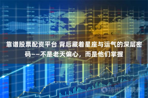 靠谱股票配资平台 背后藏着星座与运气的深层密码——不是老天偏心，而是他们掌握