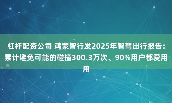 杠杆配资公司 鸿蒙智行发2025年智驾出行报告：累计避免可能的碰撞300.3万次、90%用户都爱用