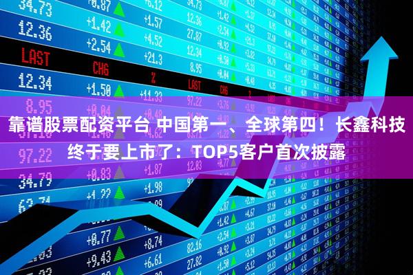 靠谱股票配资平台 中国第一、全球第四！长鑫科技终于要上市了：TOP5客户首次披露