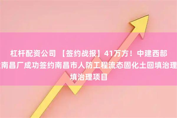 杠杆配资公司 【签约战报】41万方！中建西部建设南昌厂成功签约南昌市人防工程流态固化土回填治理项目