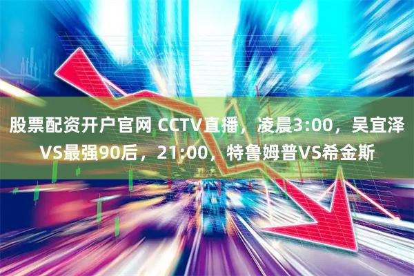 股票配资开户官网 CCTV直播，凌晨3:00，吴宜泽VS最强90后，21:00，特鲁姆普VS希金斯