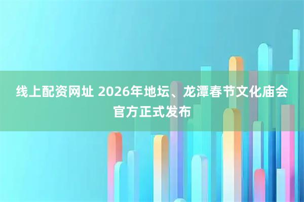 线上配资网址 2026年地坛、龙潭春节文化庙会官方正式发布