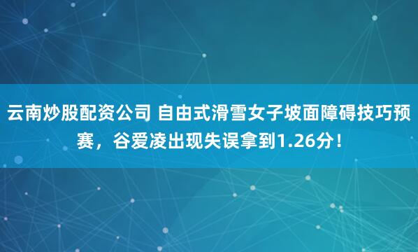 云南炒股配资公司 自由式滑雪女子坡面障碍技巧预赛，谷爱凌出现失误拿到1.26分！