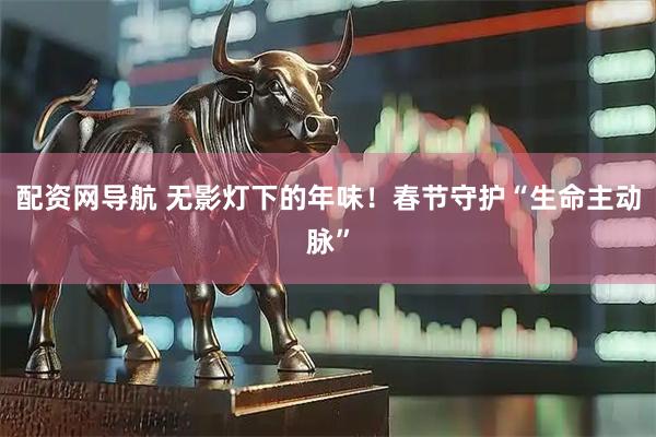配资网导航 无影灯下的年味！春节守护“生命主动脉”