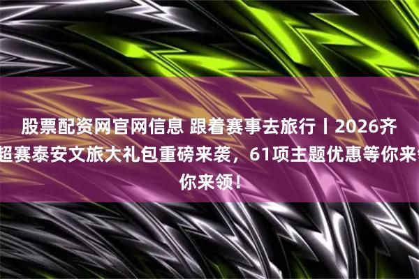 股票配资网官网信息 跟着赛事去旅行丨2026齐鲁超赛泰安文旅大礼包重磅来袭，61项主题优惠等你来领！
